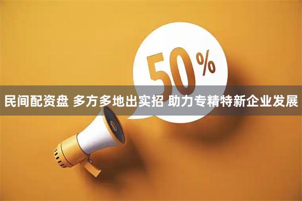 民间配资盘 多方多地出实招 助力专精特新企业发展