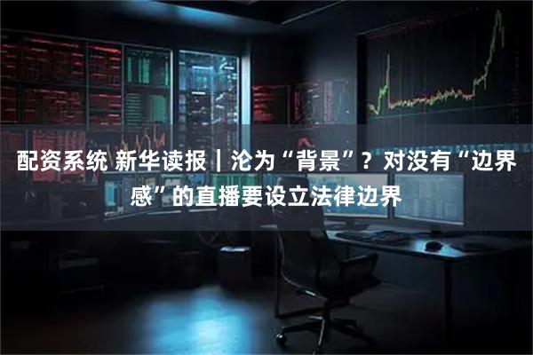 配资系统 新华读报｜沦为“背景”？对没有“边界感”的直播要设立法律边界