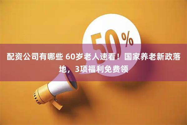 配资公司有哪些 60岁老人速看！国家养老新政落地，3项福利免费领