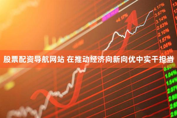 股票配资导航网站 在推动经济向新向优中实干担当