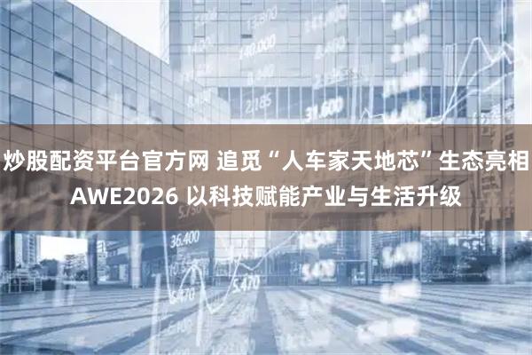 炒股配资平台官方网 追觅“人车家天地芯”生态亮相AWE2026 以科技赋能产业与生活升级