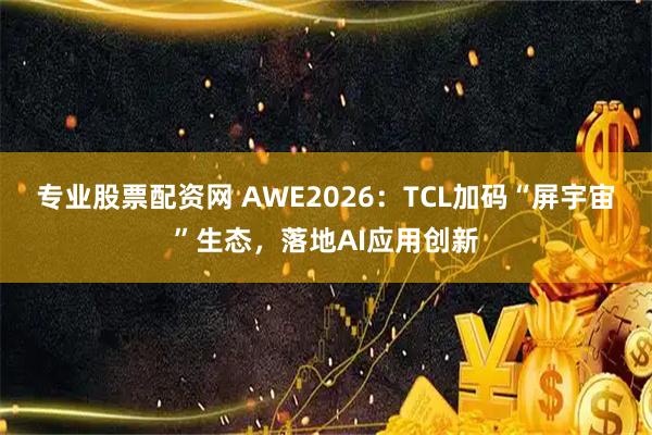 专业股票配资网 AWE2026：TCL加码“屏宇宙”生态，落地AI应用创新