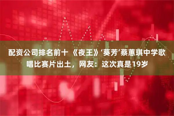 配资公司排名前十 《夜王》‘葵芳’蔡蕙琪中学歌唱比赛片出土，网友：这次真是19岁