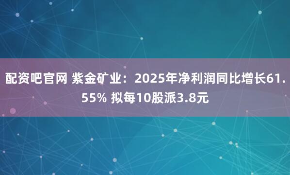 配资吧官网 紫金矿业：2025年净利润同比增长61.55% 拟每10股派3.8元