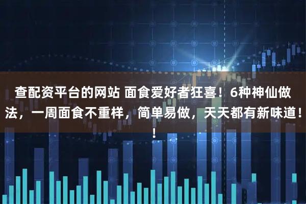 查配资平台的网站 面食爱好者狂喜！6种神仙做法，一周面食不重样，简单易做，天天都有新味道！