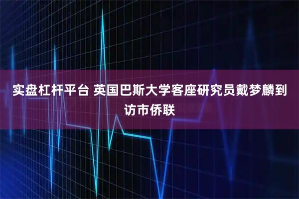实盘杠杆平台 英国巴斯大学客座研究员戴梦麟到访市侨联