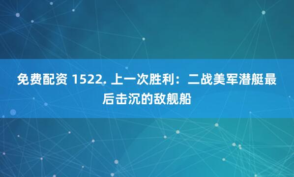 免费配资 1522. 上一次胜利：二战美军潜艇最后击沉的敌舰船